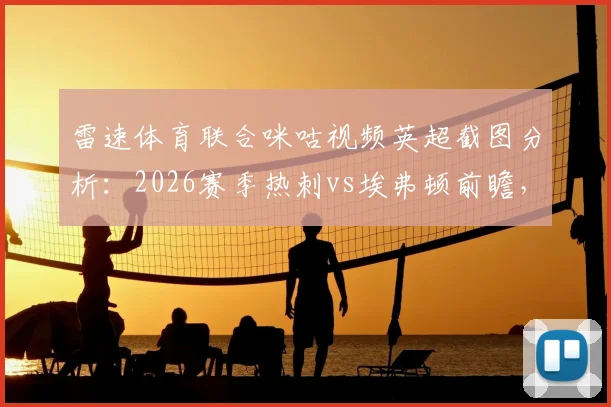 雷速体育联合咪咕视频英超截图分析：2026赛季热刺vs埃弗顿前瞻，拿分对保级至关重要