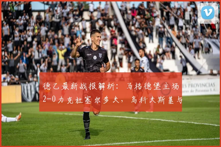 德乙最新战报解析:马格德堡主场2-0力克杜塞尔多夫,乌科夫斯基与乌尔里希建功,附2026赛季关键数据分析