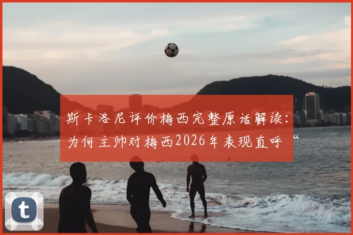 斯卡洛尼评价梅西完整原话解读:为何主帅对梅西2026年表现直呼“不可思议”?深度剖析这20年如一日背后的细节