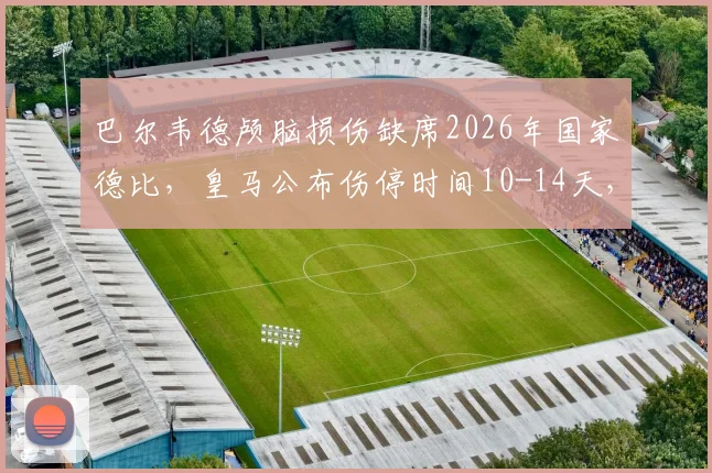 巴尔韦德颅脑损伤缺席2026年国家德比,皇马公布伤停时间10-14天,球员具体伤情分析