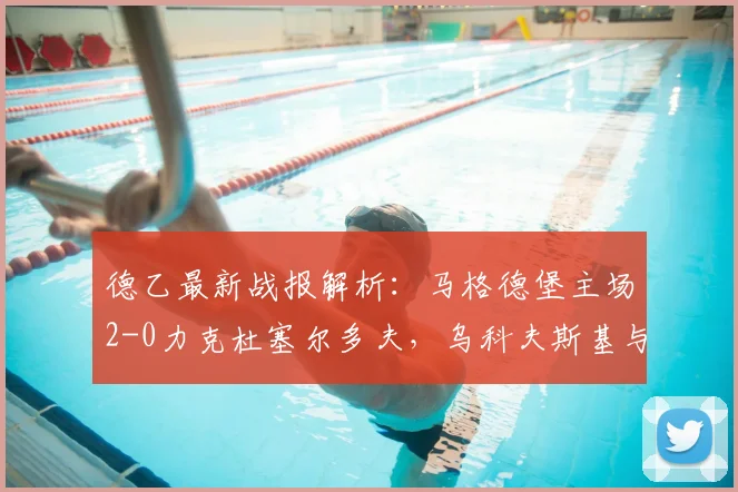 德乙最新战报解析：马格德堡主场2-0力克杜塞尔多夫，乌科夫斯基与乌尔里希建功，附2026赛季关键数据分析