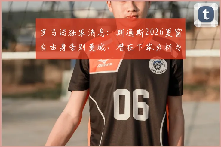 罗马诺独家消息:斯通斯2026夏窗自由身告别曼城,潜在下家分析与转会赔率解读