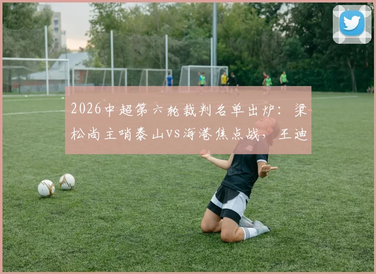 2026中超第六轮裁判名单出炉:梁松尚主哨泰山vs海港焦点战,王迪执法国安客战浙江,关键对决裁判如何影响走势