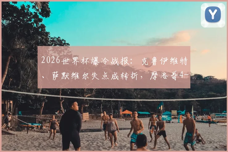 2026世界杯爆冷战报:克鲁伊维特、萨默维尔失点成转折,摩洛哥4-3淘汰荷兰晋级全过程回顾
