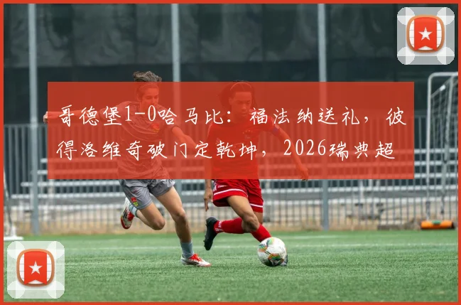 哥德堡1-0哈马比：福法纳送礼，彼得洛维奇破门定乾坤，2026瑞典超半场关键战回顾
