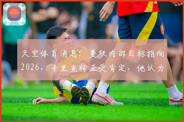 天空体育消息:曼联内部目标指向2026,卡里克转正受肯定,他认为球队能重返巅峰