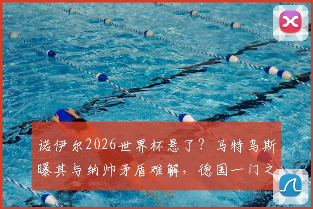 诺伊尔2026世界杯悬了?马特乌斯曝其与纳帅矛盾难解,德国一门之争特尔施特根迎机遇