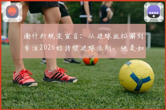 谢什科蜕变宣言：从进球就松懈到专注2026的持续进球法则，他是如何做到的？