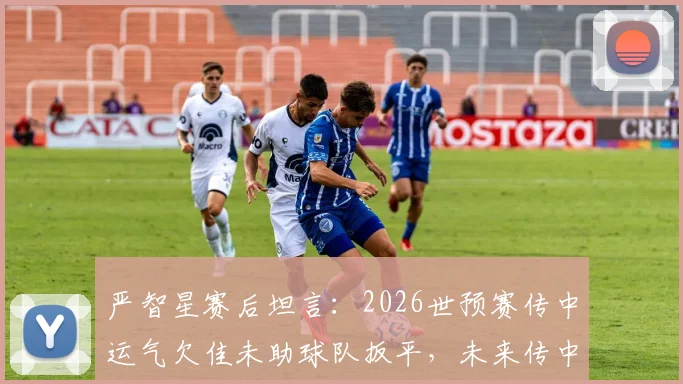 严智星赛后坦言:2026世预赛传中运气欠佳未助球队扳平,未来传中技术改进方向分析