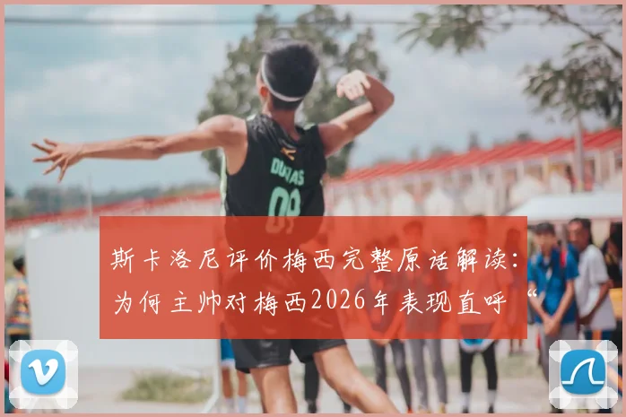 斯卡洛尼评价梅西完整原话解读：为何主帅对梅西2026年表现直呼“不可思议”？深度剖析这20年如一日背后的细节