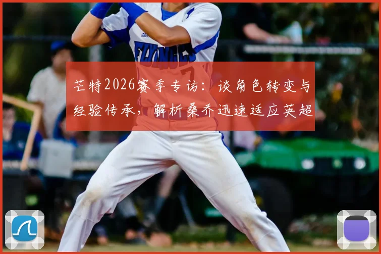 芒特2026赛季专访：谈角色转变与经验传承，解析桑乔迅速适应英超的关键