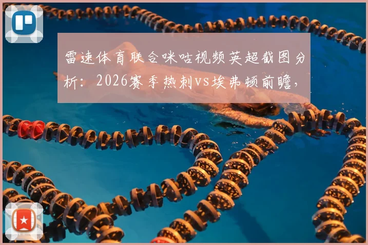 雷速体育联合咪咕视频英超截图分析:2026赛季热刺vs埃弗顿前瞻,拿分对保级至关重要