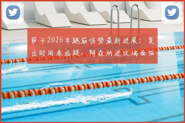 萨卡2026年腿筋伤势最新进展:复出时间表成疑,阿森纳进攻端面临考验,专家解析如何科学避免伤病复发