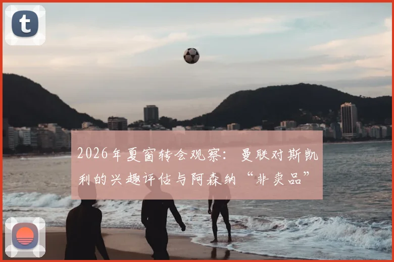 2026年夏窗转会观察：曼联对斯凯利的兴趣评估与阿森纳“非卖品”立场深度剖析