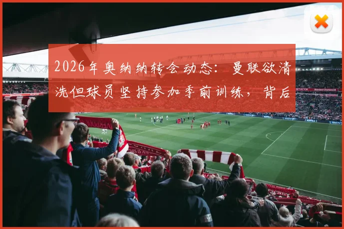 2026年奥纳纳转会动态:曼联欲清洗但球员坚持参加季前训练,背后原因深度分析
