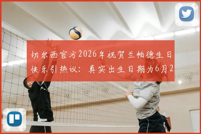 切尔西官方2026年祝贺兰帕德生日快乐引热议：真实出生日期为6月20日，为何出现祝福时间差？