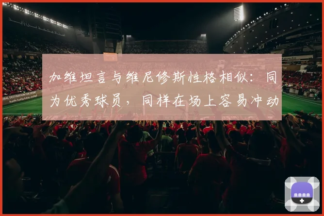 加维坦言与维尼修斯性格相似：同为优秀球员，同样在场上容易冲动失控