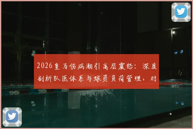 2026皇马伤病潮引高层震怒：深度剖析队医体系与球员负荷管理，对比曼城谈成绩隐忧