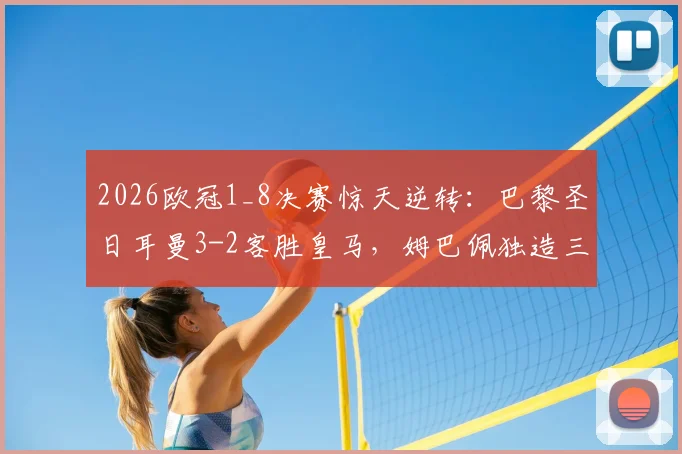 2026欧冠1_8决赛惊天逆转:巴黎圣日耳曼3-2客胜皇马,姆巴佩独造三球晋级八强全解析