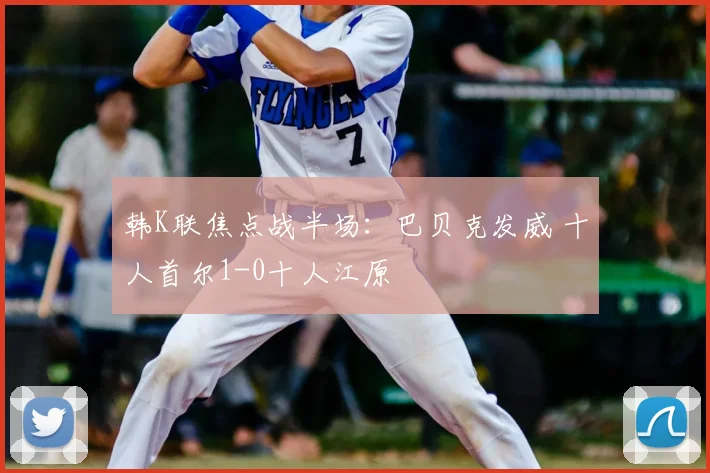 韩K联焦点战半场:巴贝克发威 十人首尔1-0十人江原