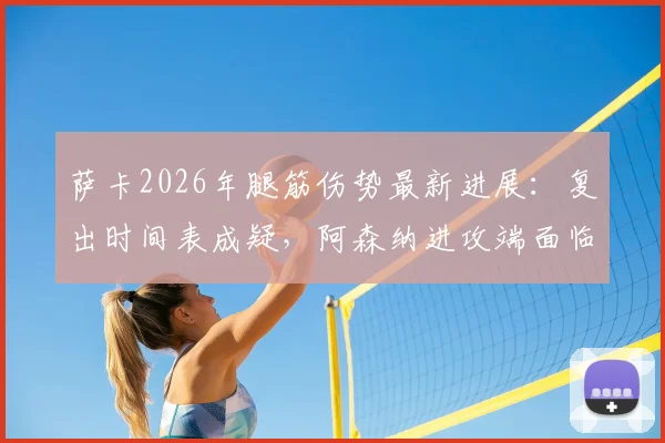 萨卡2026年腿筋伤势最新进展：复出时间表成疑，阿森纳进攻端面临考验，专家解析如何科学避免伤病复发