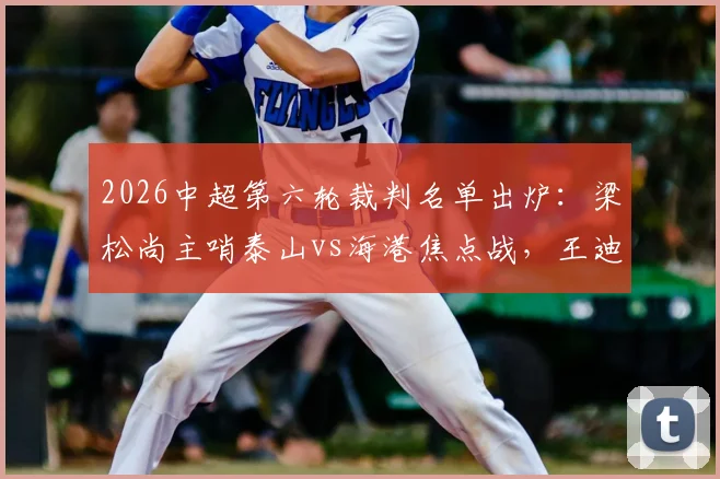 2026中超第六轮裁判名单出炉：梁松尚主哨泰山vs海港焦点战，王迪执法国安客战浙江，关键对决裁判如何影响走势