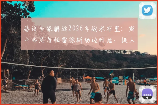唇语专家解读2026年战术布置：斯卡洛尼与帕雷德斯场边对话，换人调整为奥塔门迪