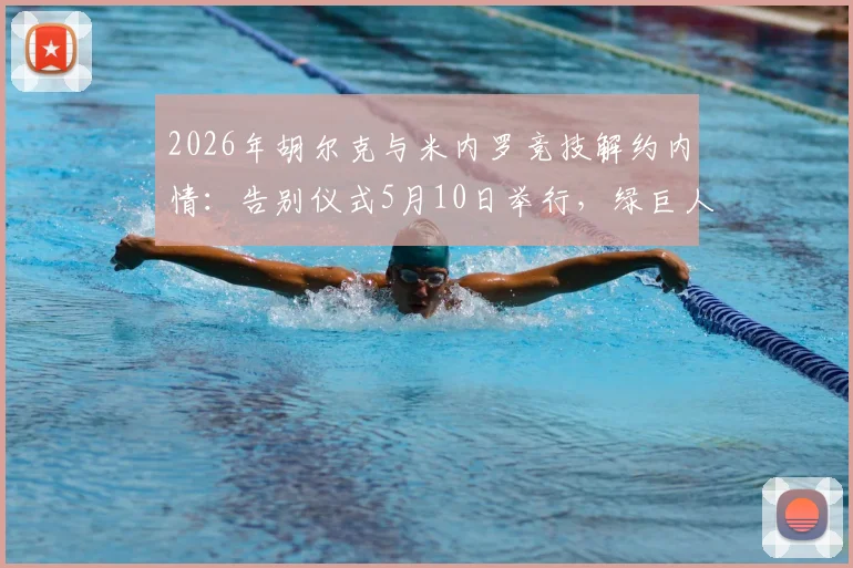2026年胡尔克与米内罗竞技解约内情：告别仪式5月10日举行，绿巨人生涯数据回顾与未来去向分析