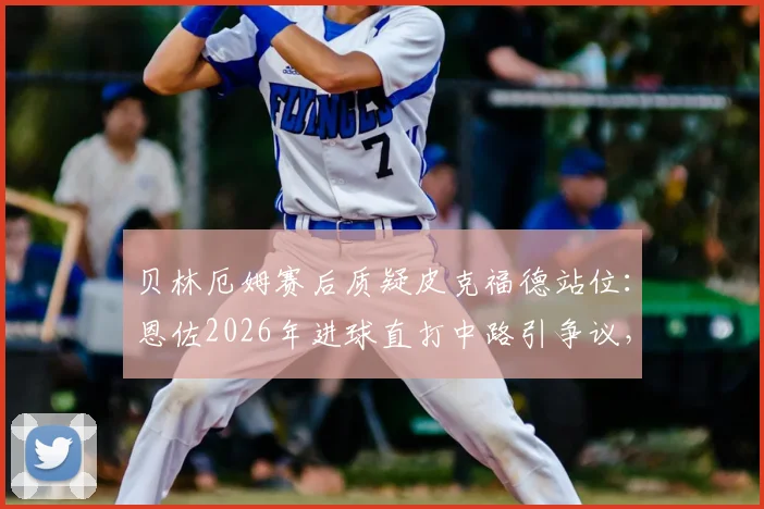 贝林厄姆赛后质疑皮克福德站位：恩佐2026年进球直打中路引争议，门将防守技巧深度讨论